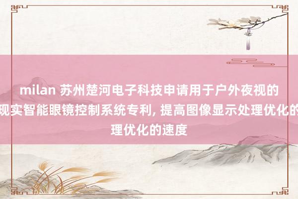 milan 苏州楚河电子科技申请用于户外夜视的增强现实智能眼镜控制系统专利, 提高图像显示处理优化的速度