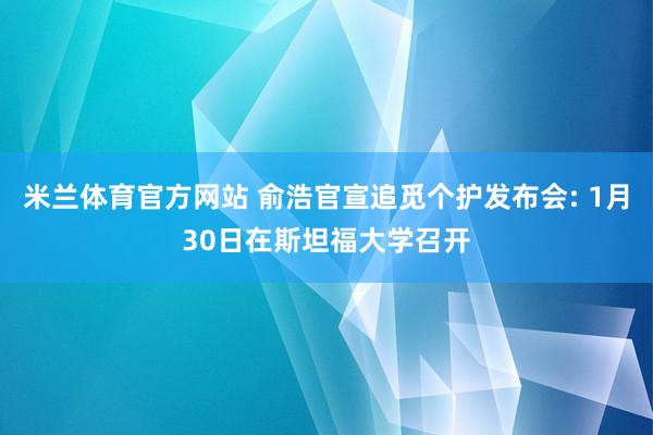 米兰体育官方网站 俞浩官宣追觅个护发布会: 1月30日在斯坦福大学召开