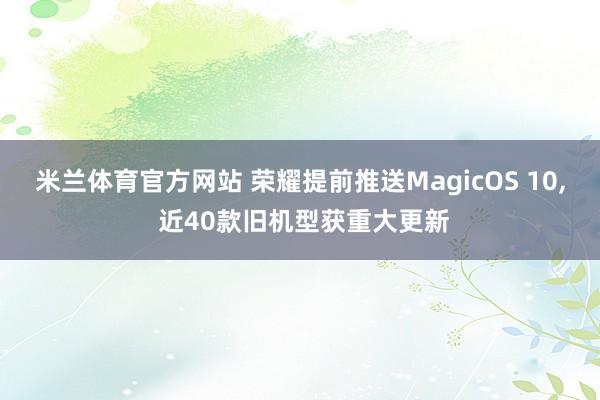 米兰体育官方网站 荣耀提前推送MagicOS 10, 近40款旧机型获重大更新