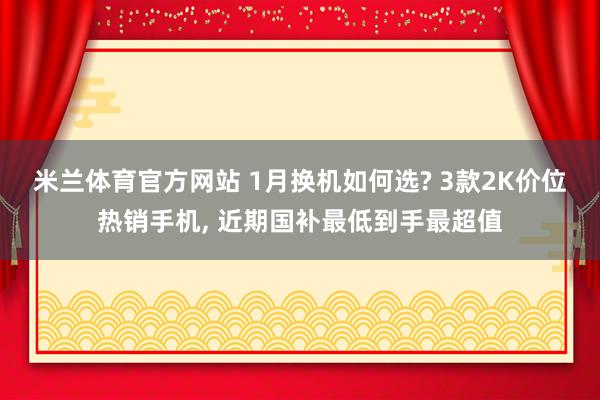 米兰体育官方网站 1月换机如何选? 3款2K价位热销手机, 近期国补最低到手最超值