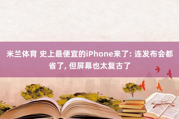 米兰体育 史上最便宜的iPhone来了: 连发布会都省了, 但屏幕也太复古了