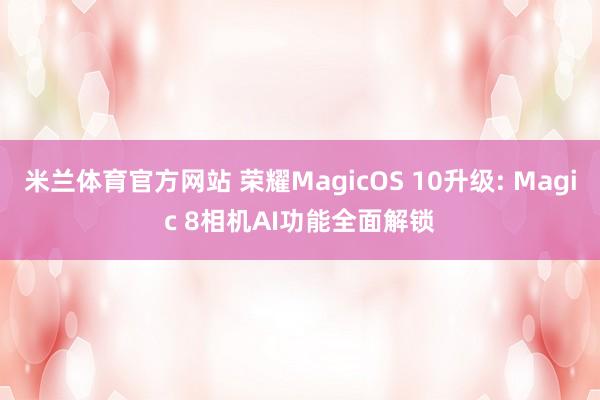 米兰体育官方网站 荣耀MagicOS 10升级: Magic 8相机AI功能全面解锁