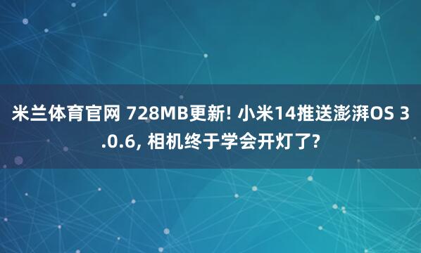 米兰体育官网 728MB更新! 小米14推送澎湃OS 3.0.6, 相机终于学会开灯了?