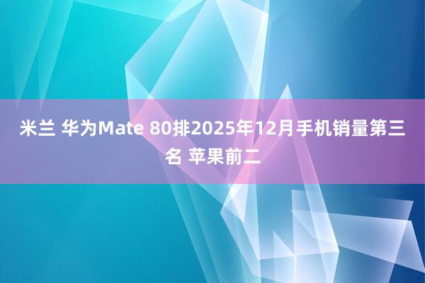 米兰 华为Mate 80排2025年12月手机销量第三名 苹果前二
