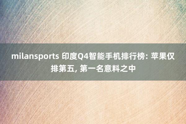 milansports 印度Q4智能手机排行榜: 苹果仅排第五, 第一名意料之中