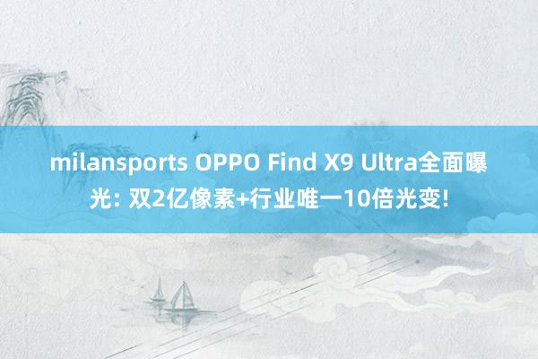 milansports OPPO Find X9 Ultra全面曝光: 双2亿像素+行业唯一10倍光变!