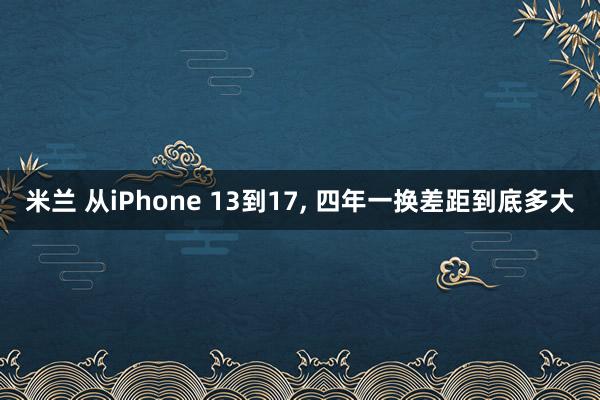 米兰 从iPhone 13到17, 四年一换差距到底多大