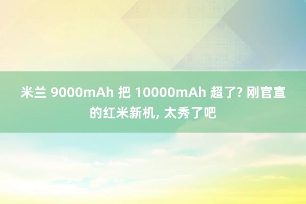米兰 9000mAh 把 10000mAh 超了? 刚官宣的红米新机, 太秀了吧