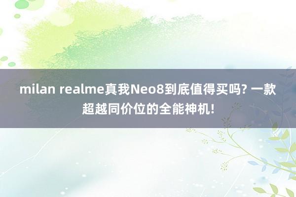 milan realme真我Neo8到底值得买吗? 一款超越同价位的全能神机!
