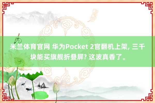 米兰体育官网 华为Pocket 2官翻机上架, 三千块能买旗舰折叠屏? 这波真香了。