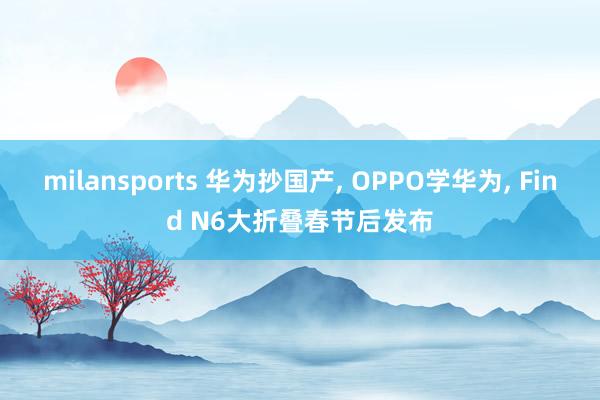 milansports 华为抄国产, OPPO学华为, Find N6大折叠春节后发布