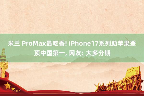 米兰 ProMax最吃香! iPhone17系列助苹果登顶中国第一, 网友: 大多分期