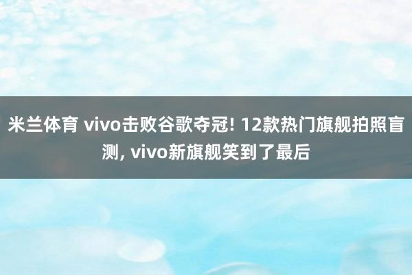 米兰体育 vivo击败谷歌夺冠! 12款热门旗舰拍照盲测, vivo新旗舰笑到了最后
