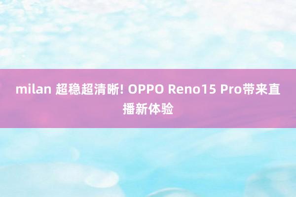 milan 超稳超清晰! OPPO Reno15 Pro带来直播新体验