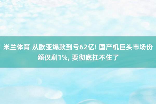 米兰体育 从欧亚爆款到亏62亿! 国产机巨头市场份额仅剩1%, 要彻底扛不住了
