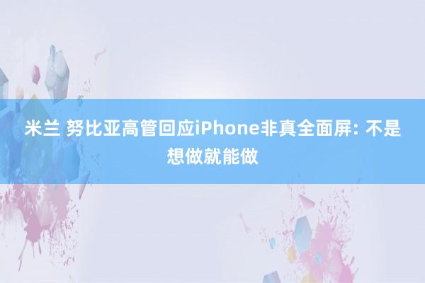 米兰 努比亚高管回应iPhone非真全面屏: 不是想做就能做
