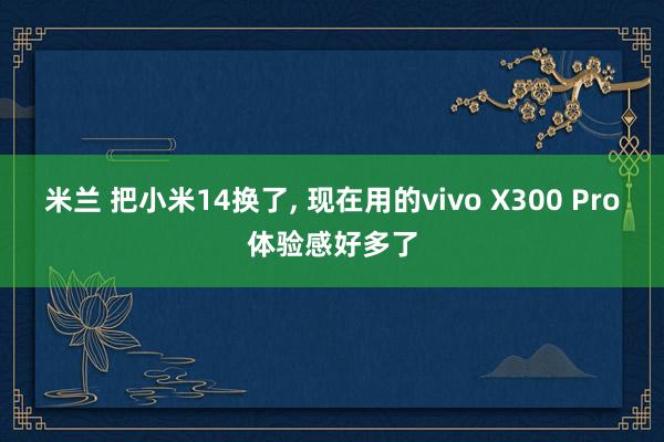 米兰 把小米14换了, 现在用的vivo X300 Pro体验感好多了
