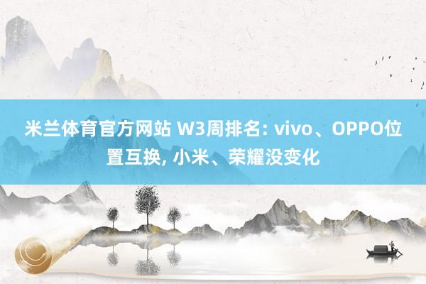 米兰体育官方网站 W3周排名: vivo、OPPO位置互换, 小米、荣耀没变化