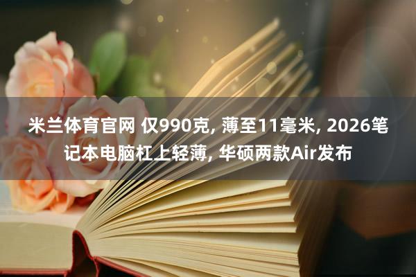 米兰体育官网 仅990克, 薄至11毫米, 2026笔记本电脑杠上轻薄, 华硕两款Air发布