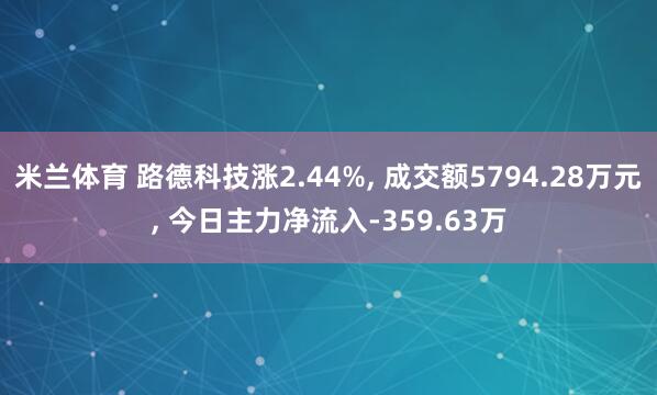 米兰体育 路德科技涨2.44%, 成交额5794.28万元, 今日主力净流入-359.63万