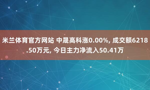 米兰体育官方网站 中晟高科涨0.00%, 成交额6218.50万元, 今日主力净流入50.41万