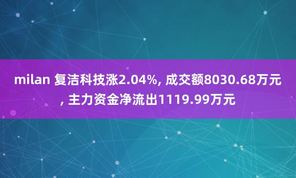 milan 复洁科技涨2.04%, 成交额8030.68万元, 主力资金净流出1119.99万元