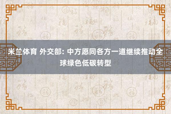 米兰体育 外交部: 中方愿同各方一道继续推动全球绿色低碳转型
