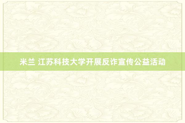 米兰 江苏科技大学开展反诈宣传公益活动