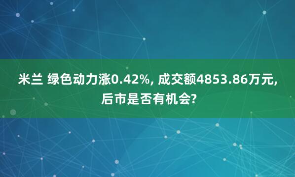 米兰 绿色动力涨0.42%, 成交额4853.86万元, 后市是否有机会?