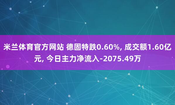 米兰体育官方网站 德固特跌0.60%, 成交额1.60亿元, 今日主力净流入-2075.49万