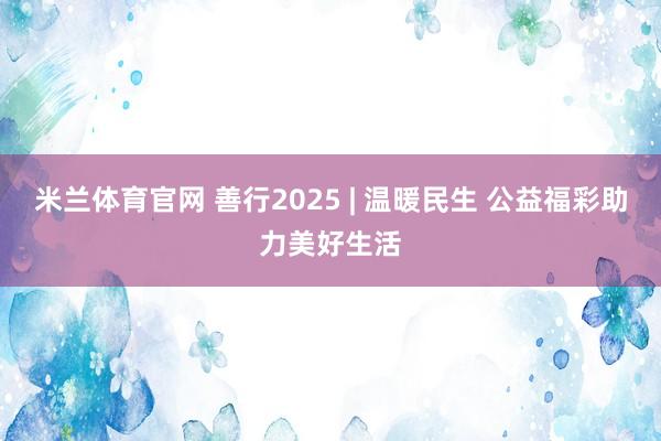 米兰体育官网 善行2025 | 温暖民生 公益福彩助力美好生活