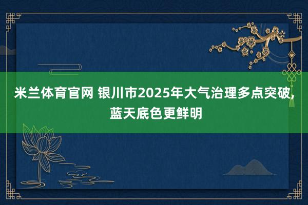 米兰体育官网 银川市2025年大气治理多点突破, 蓝天底色更鲜明
