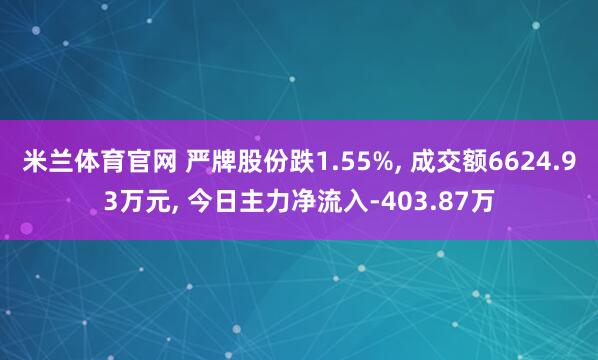 米兰体育官网 严牌股份跌1.55%, 成交额6624.93万元, 今日主力净流入-403.87万