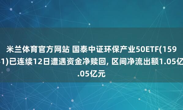 米兰体育官方网站 国泰中证环保产业50ETF(159861)已连续12日遭遇资金净赎回, 区间净流出额1.05亿元
