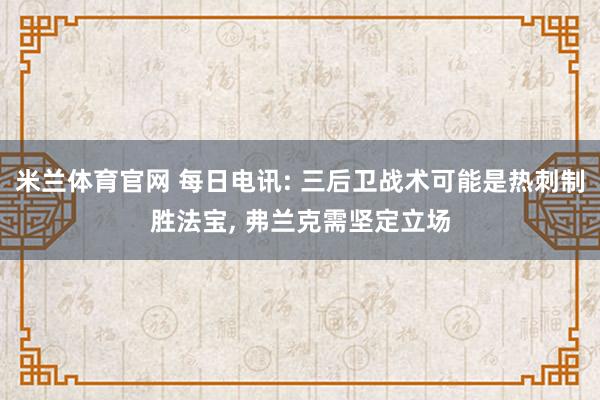 米兰体育官网 每日电讯: 三后卫战术可能是热刺制胜法宝, 弗兰克需坚定立场