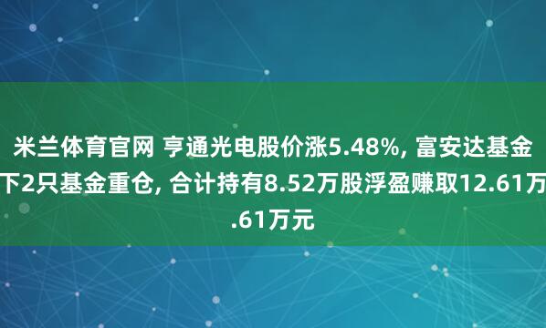 米兰体育官网 亨通光电股价涨5.48%, 富安达基金旗下2只基金重仓, 合计持有8.52万股浮盈赚取12.61万元