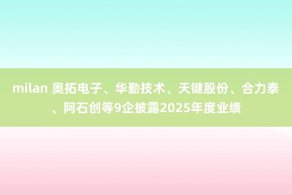milan 奥拓电子、华勤技术、天键股份、合力泰、阿石创等9企披露2025年度业绩