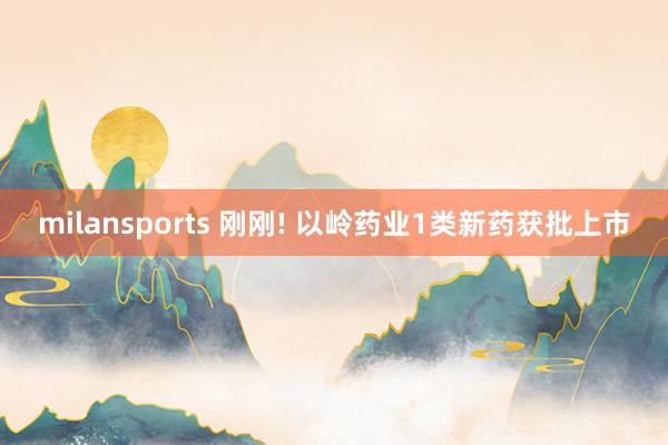 milansports 刚刚! 以岭药业1类新药获批上市