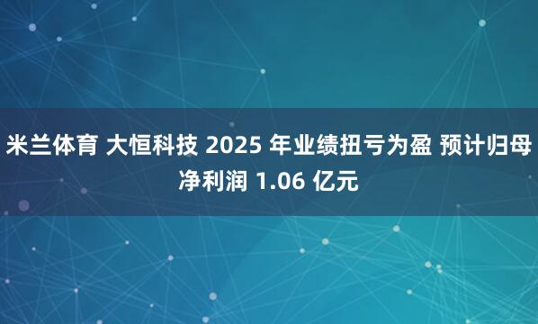 米兰体育 大恒科技 2025 年业绩扭亏为盈 预计归母净利润 1.06 亿元