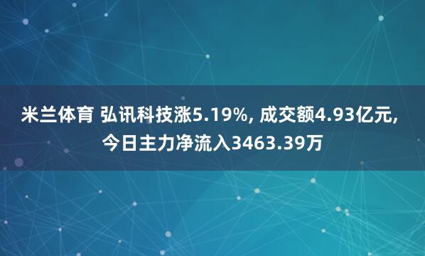 米兰体育 弘讯科技涨5.19%, 成交额4.93亿元, 今日主力净流入3463.39万