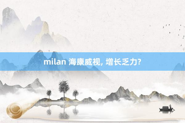 milan 海康威视, 增长乏力?