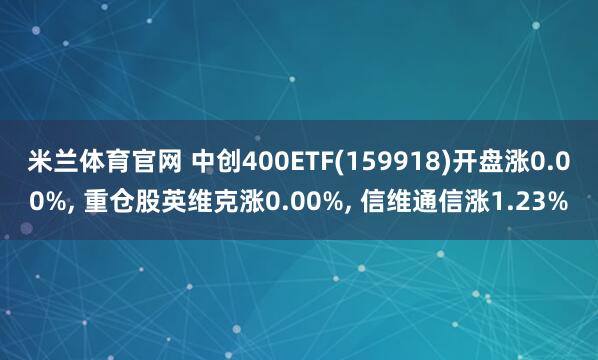 米兰体育官网 中创400ETF(159918)开盘涨0.00%, 重仓股英维克涨0.00%, 信维通信涨1.23%