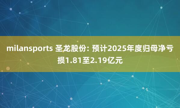 milansports 圣龙股份: 预计2025年度归母净亏损1.81至2.19亿元