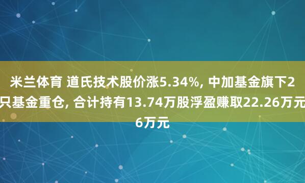 米兰体育 道氏技术股价涨5.34%, 中加基金旗下2只基金重仓, 合计持有13.74万股浮盈赚取22.26万元