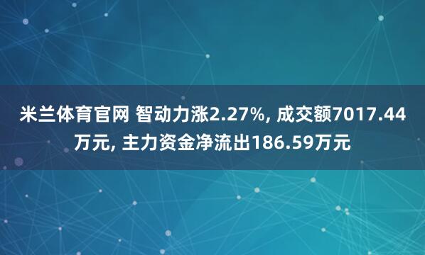 米兰体育官网 智动力涨2.27%, 成交额7017.44万元, 主力资金净流出186.59万元