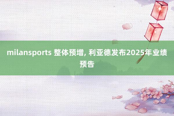 milansports 整体预增, 利亚德发布2025年业绩预告