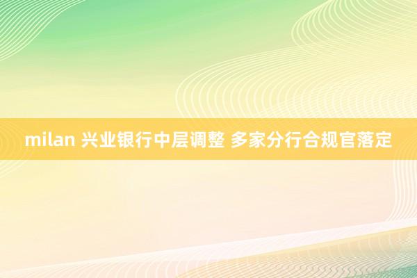 milan 兴业银行中层调整 多家分行合规官落定