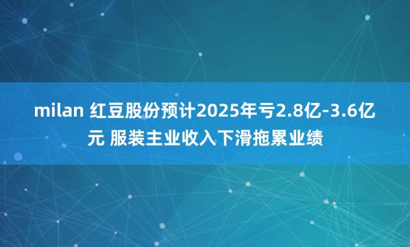 milan 红豆股份预计2025年亏2.8亿-3.6亿元 服装主业收入下滑拖累业绩