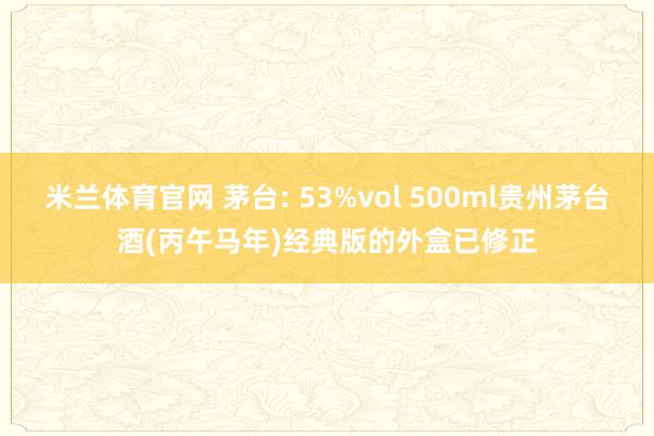 米兰体育官网 茅台: 53%vol 500ml贵州茅台酒(丙午马年)经典版的外盒已修正