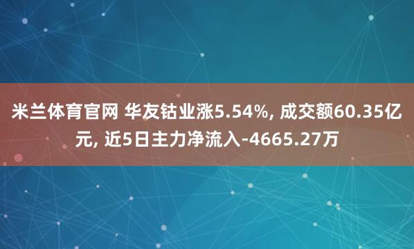 米兰体育官网 华友钴业涨5.54%, 成交额60.35亿元, 近5日主力净流入-4665.27万